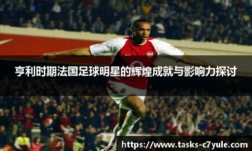亨利时期法国足球明星的辉煌成就与影响力探讨
